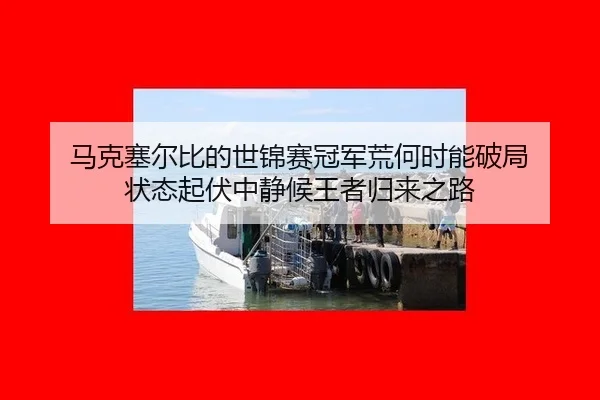 马克塞尔比的世锦赛冠军荒何时能破局 状态起伏中静候王者归来之路