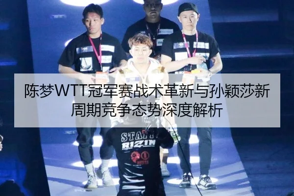 陈梦WTT冠军赛战术革新与孙颖莎新周期竞争态势深度解析