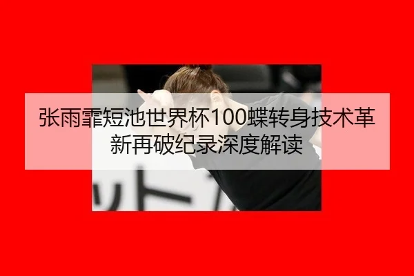 张雨霏短池世界杯100蝶转身技术革新再破纪录深度解读