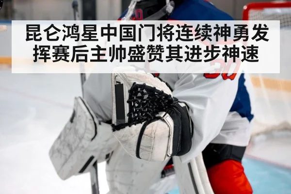 昆仑鸿星中国门将连续神勇发挥赛后主帅盛赞其进步神速