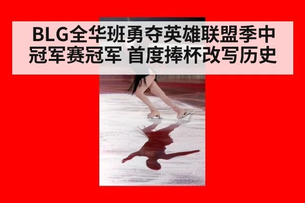 BLG全华班勇夺英雄联盟季中冠军赛冠军 首度捧杯改写历史