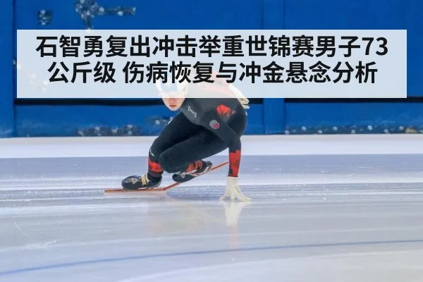 石智勇复出冲击举重世锦赛男子73公斤级 伤病恢复与冲金悬念分析