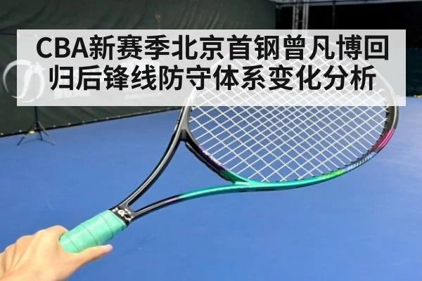 CBA新赛季北京首钢曾凡博回归后锋线防守体系变化分析